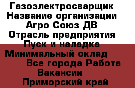 Газоэлектросварщик › Название организации ­ Агро-Союз ДВ › Отрасль предприятия ­ Пуск и наладка › Минимальный оклад ­ 55 000 - Все города Работа » Вакансии   . Приморский край,Уссурийский г. о. 